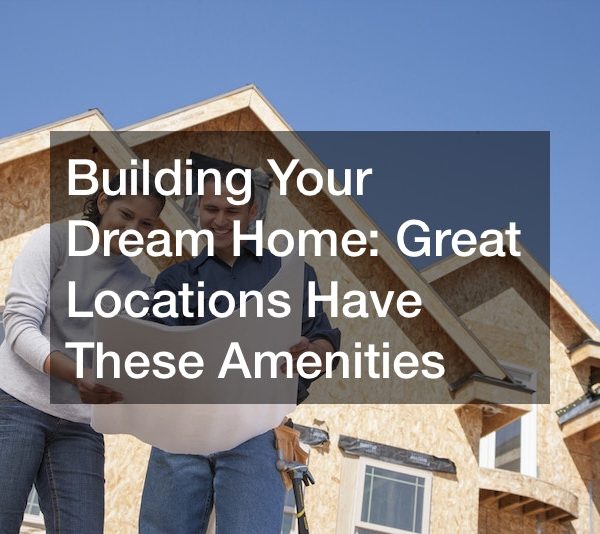 Building Your Dream Home Great Locations Have These Amenities
