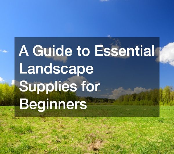 A Guide to Essential Landscape Supplies for Beginners