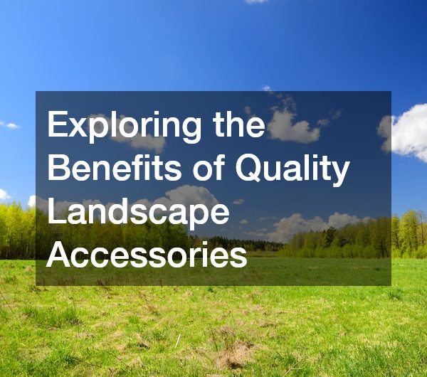 Exploring the Benefits of Quality Landscape Accessories