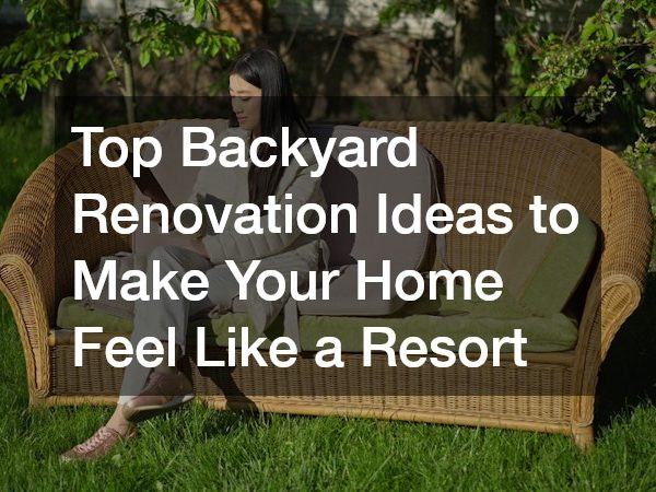 Top Backyard Renovation Ideas to Make Your Home Feel Like a Resort