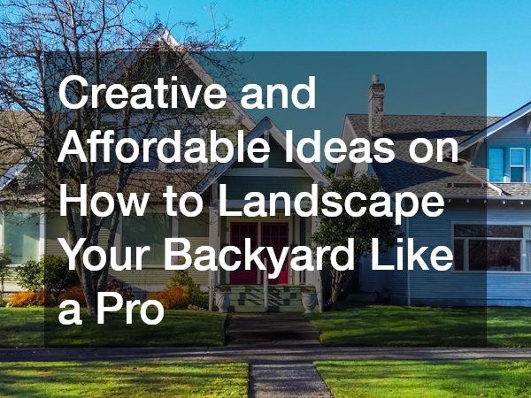 Creative and Affordable Ideas on How to Landscape Your Backyard Like a Pro