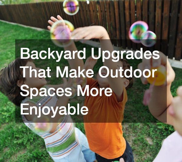 Backyard Upgrades That Make Outdoor Spaces More Enjoyable