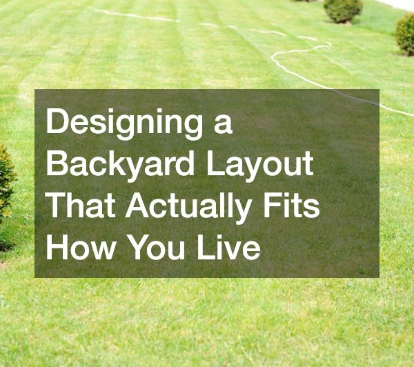 Designing a Backyard Layout That Actually Fits How You Live